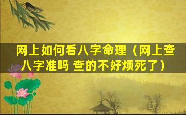 网上如何看八字命理（网上查八字准吗 查的不好烦死了）